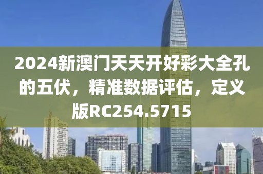 2024新澳门天天开好彩大全孔的五伏，精准数据评估，定义版RC254.5715