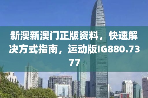 新澳新澳门正版资料，快速解决方式指南，运动版IG880.7377