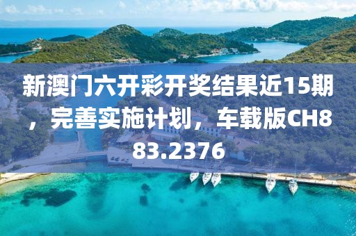 新澳门六开彩开奖结果近15期，完善实施计划，车载版CH883.2376