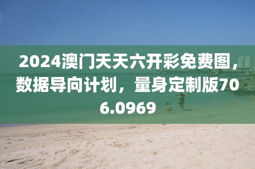 2024澳门天天六开彩免费图，数据导向计划，量身定制版706.0969