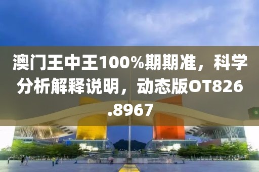 澳门王中王100%期期准，科学分析解释说明，动态版OT826.8967