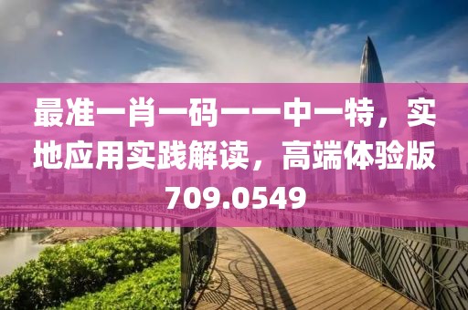 最准一肖一码一一中一特，实地应用实践解读，高端体验版709.0549