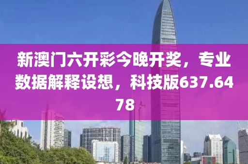 新澳门六开彩今晚开奖，专业数据解释设想，科技版637.6478