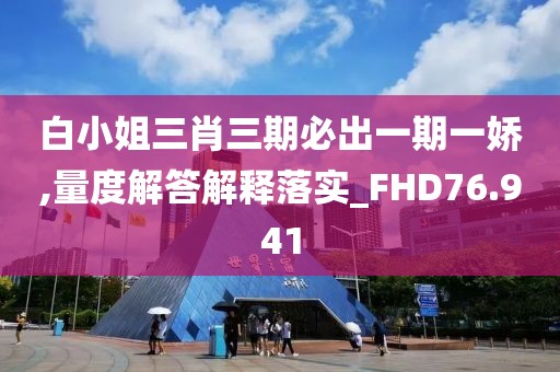 白小姐三肖三期必出一期一娇,量度解答解释落实_FHD76.941