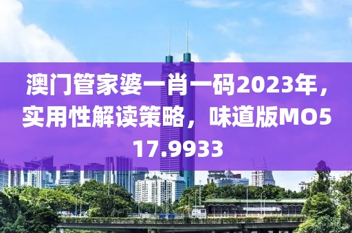 澳门管家婆一肖一码2023年，实用性解读策略，味道版MO517.9933
