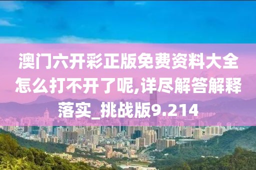 澳门六开彩正版免费资料大全怎么打不开了呢,详尽解答解释落实_挑战版9.214