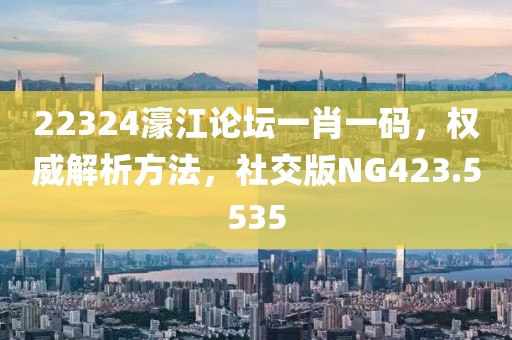 22324濠江论坛一肖一码，权威解析方法，社交版NG423.5535