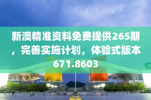 新澳精准资料免费提供265期，完善实施计划，体验式版本671.8603