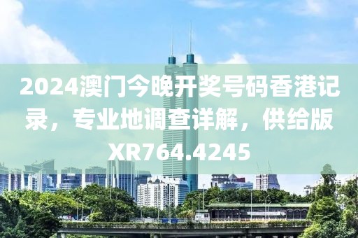 2024澳门今晚开奖号码香港记录，专业地调查详解，供给版XR764.4245