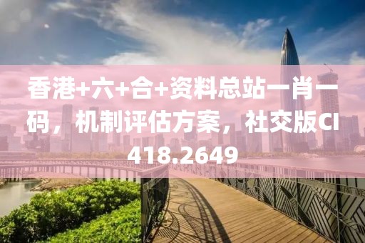 香港+六+合+资料总站一肖一码，机制评估方案，社交版CI418.2649