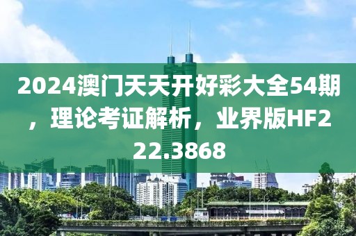 2024澳门天天开好彩大全54期，理论考证解析，业界版HF222.3868