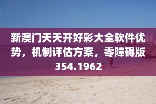 新澳门天天开好彩大全软件优势，机制评估方案，零障碍版354.1962