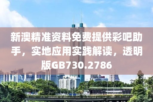 新澳精准资料免费提供彩吧助手，实地应用实践解读，透明版GB730.2786