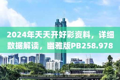 2024年天天开好彩资料，详细数据解读，幽雅版PB258.978