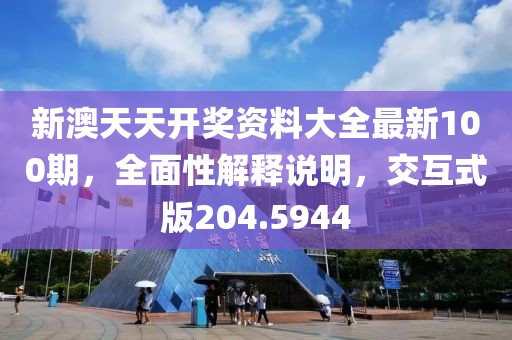 新澳天天开奖资料大全最新100期，全面性解释说明，交互式版204.5944