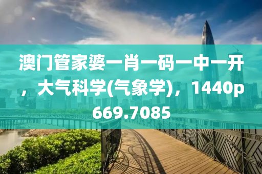 澳门管家婆一肖一码一中一开，大气科学(气象学)，1440p669.7085