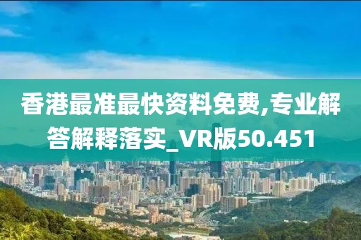 香港最准最快资料免费,专业解答解释落实_VR版50.451