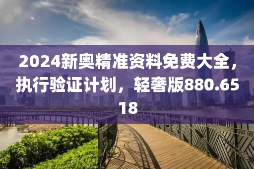 2024新奥精准资料免费大全，执行验证计划，轻奢版880.6518