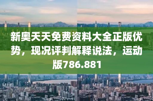 新奥天天免费资料大全正版优势，现况评判解释说法，运动版786.881