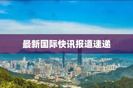 最新国际快讯报道速递