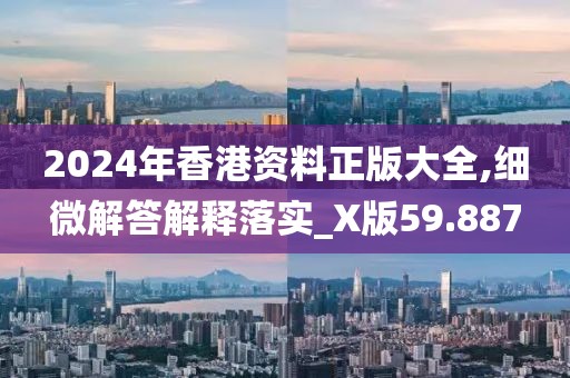 2024年香港资料正版大全,细微解答解释落实_X版59.887
