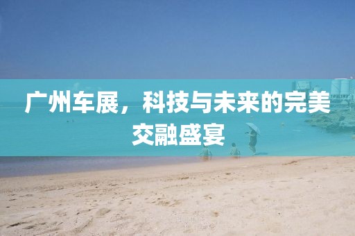 广州车展，科技与未来的完美交融盛宴
