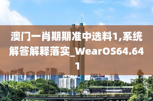 澳门一肖期期准中选料1,系统解答解释落实_WearOS64.641