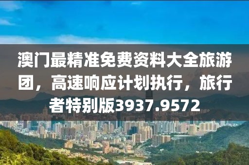 澳门最精准免费资料大全旅游团，高速响应计划执行，旅行者特别版3937.9572