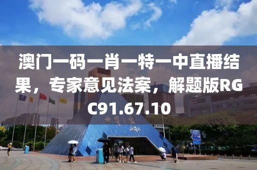 澳门一码一肖一特一中直播结果，专家意见法案，解题版RGC91.67.10