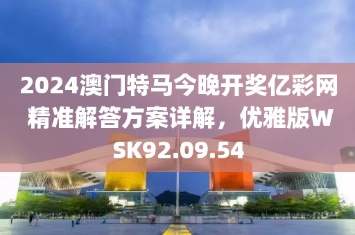 2024澳门特马今晚开奖亿彩网 精准解答方案详解，优雅版WSK92.09.54