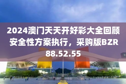 2024澳门天天开好彩大全回顾 安全性方案执行，采购版BZR88.52.55
