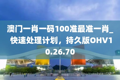 澳门一肖一码100准最准一肖_ 快速处理计划，持久版OHV10.26.70