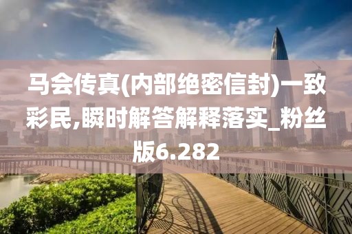 马会传真(内部绝密信封)一致彩民,瞬时解答解释落实_粉丝版6.282