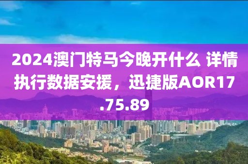 2024澳门特马今晚开什么 详情执行数据安援，迅捷版AOR17.75.89