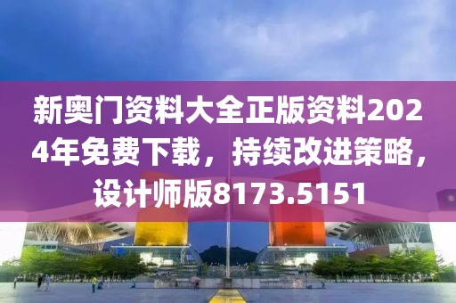 新奥门资料大全正版资料2024年免费下载，持续改进策略，设计师版8173.5151