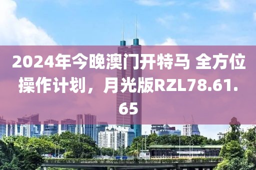 2024年今晚澳门开特马 全方位操作计划，月光版RZL78.61.65