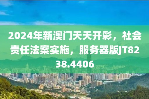 2024年新澳门天天开彩，社会责任法案实施，服务器版JT8238.4406