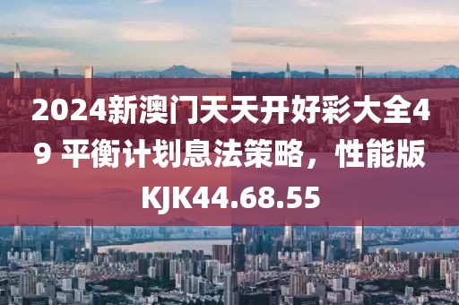 2024新澳门天天开好彩大全49 平衡计划息法策略，性能版KJK44.68.55