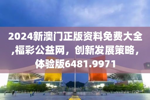 2024新澳门正版资料免费大全,福彩公益网，创新发展策略，体验版6481.9971