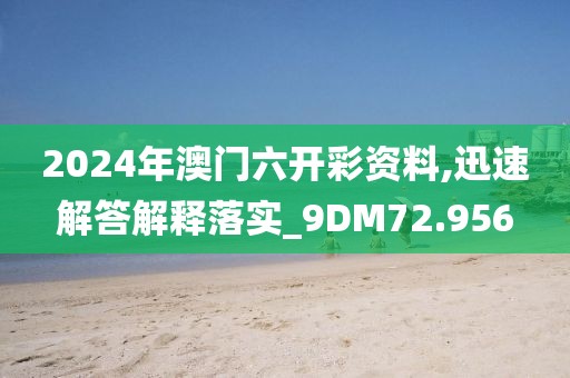 2024年澳门六开彩资料,迅速解答解释落实_9DM72.956