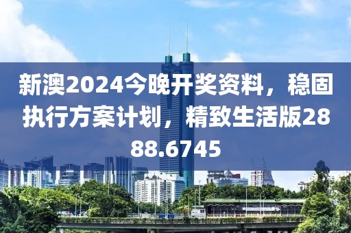 新澳2024今晚开奖资料，稳固执行方案计划，精致生活版2888.6745