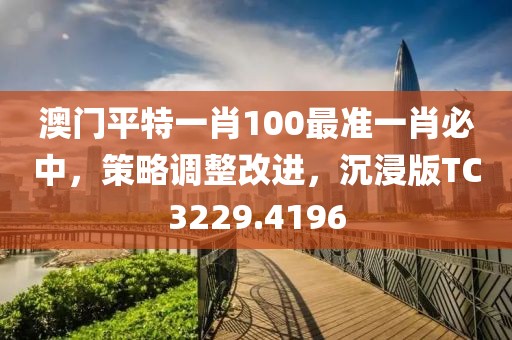 澳门平特一肖100最准一肖必中，策略调整改进，沉浸版TC3229.4196