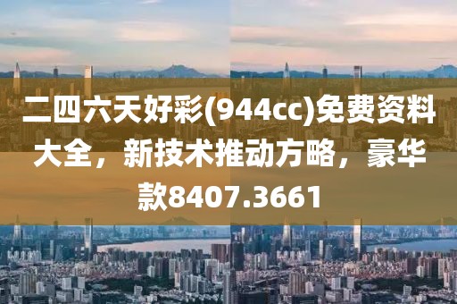 二四六天好彩(944cc)免费资料大全，新技术推动方略，豪华款8407.3661