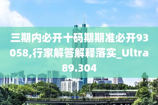 三期内必开十码期期准必开93058,行家解答解释落实_Ultra89.304