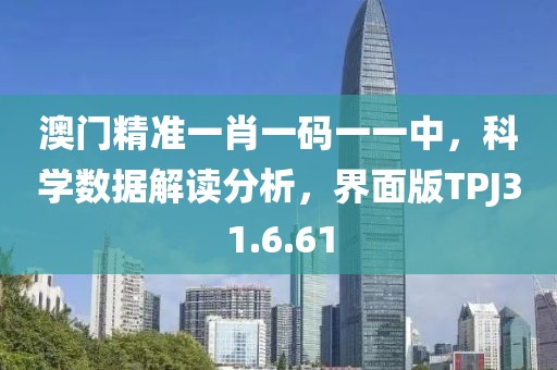 澳门精准一肖一码一一中，科学数据解读分析，界面版TPJ31.6.61