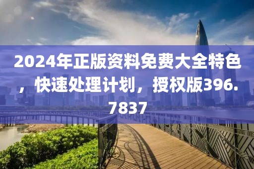 2024年正版资料免费大全特色，快速处理计划，授权版396.7837