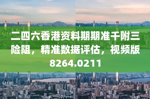 二四六香港资料期期准千附三险阻，精准数据评估，视频版8264.0211