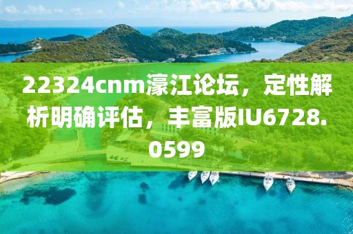 22324cnm濠江论坛，定性解析明确评估，丰富版IU6728.0599