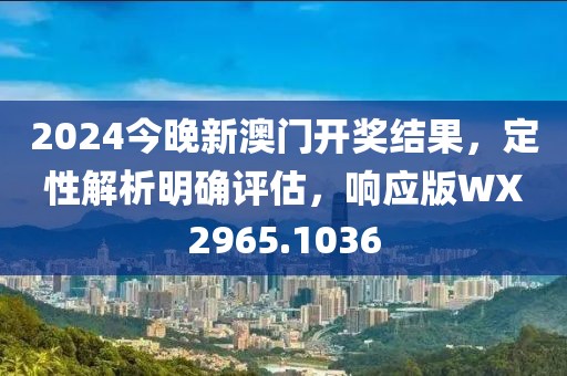2024今晚新澳门开奖结果，定性解析明确评估，响应版WX2965.1036