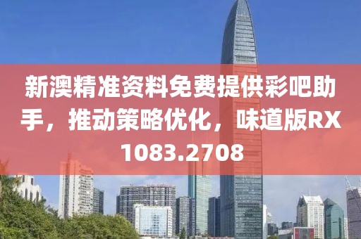 新澳精准资料免费提供彩吧助手，推动策略优化，味道版RX1083.2708